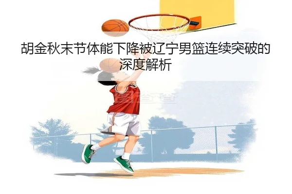 胡金秋末节体能下降被辽宁男篮连续突破的深度解析